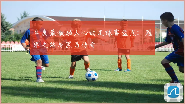 年度最激动人心的足球赛盘点：冠军之路与黑马传奇