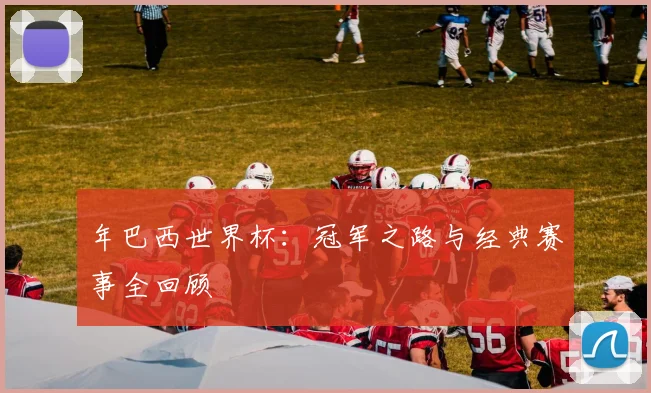 年巴西世界杯：冠军之路与经典赛事全回顾
