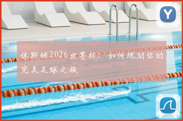 休斯顿2026世界杯：如何规划你的完美足球之旅