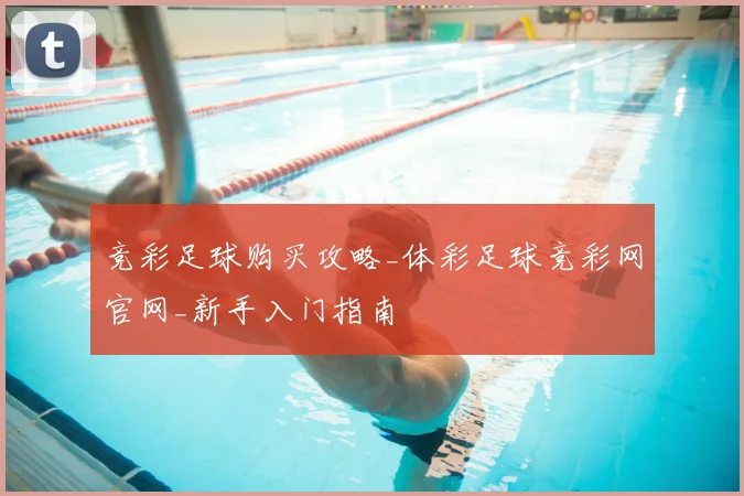 竞彩足球购买攻略_体彩足球竞彩网官网_新手入门指南