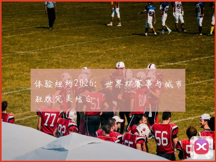 体验纽约2026：世界杯赛事与城市狂欢完美结合