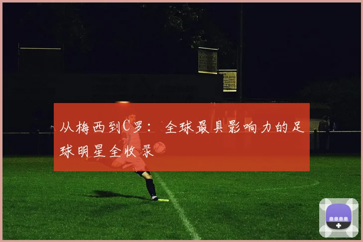 从梅西到C罗:全球最具影响力的足球明星全收录
