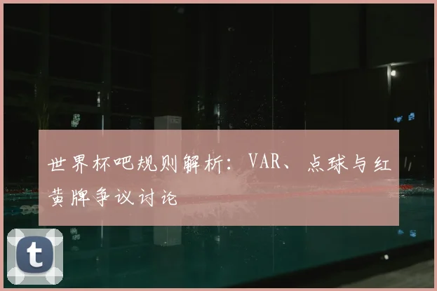 世界杯吧规则解析：VAR、点球与红黄牌争议讨论
