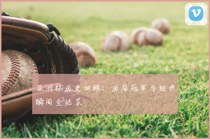 亚洲杯历史回顾:历届冠军与经典瞬间全记录