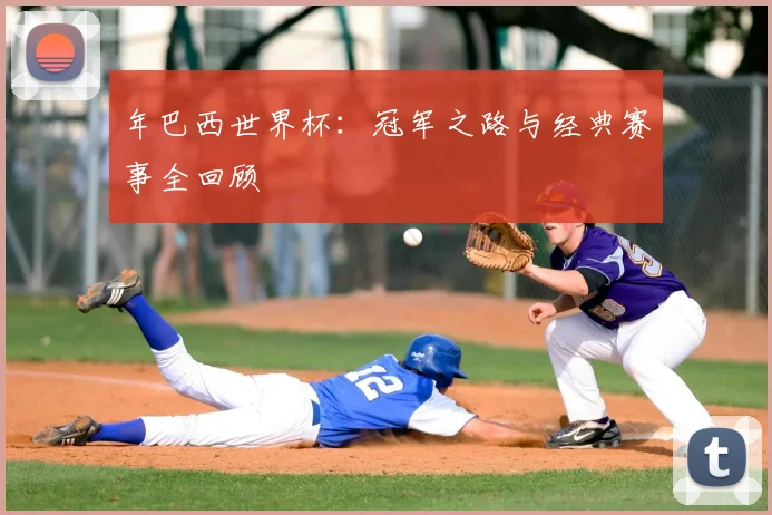 年巴西世界杯：冠军之路与经典赛事全回顾