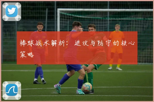 棒球战术解析：进攻与防守的核心策略