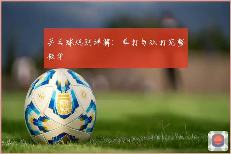乒乓球规则详解：单打与双打完整教学