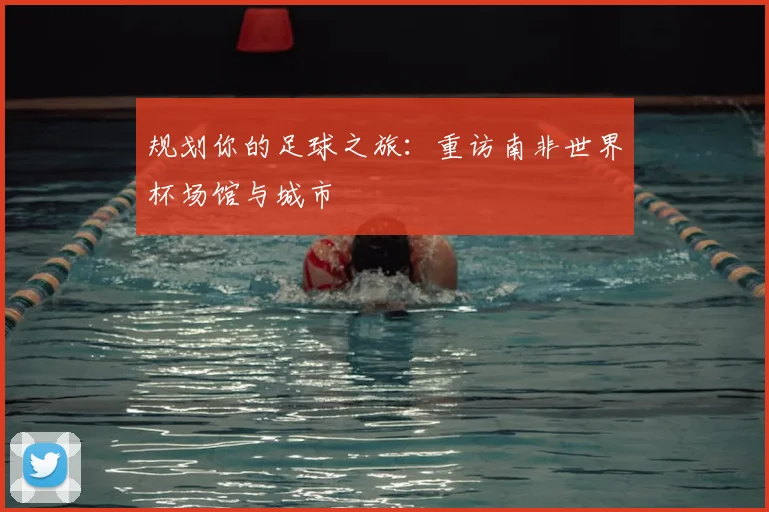 规划你的足球之旅：重访南非世界杯场馆与城市