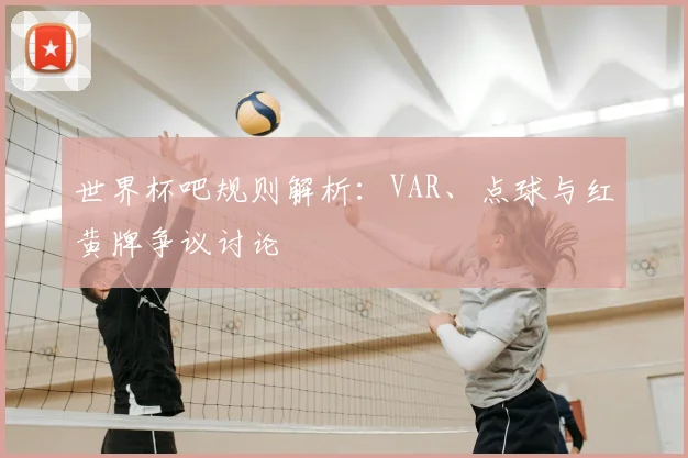 世界杯吧规则解析：VAR、点球与红黄牌争议讨论