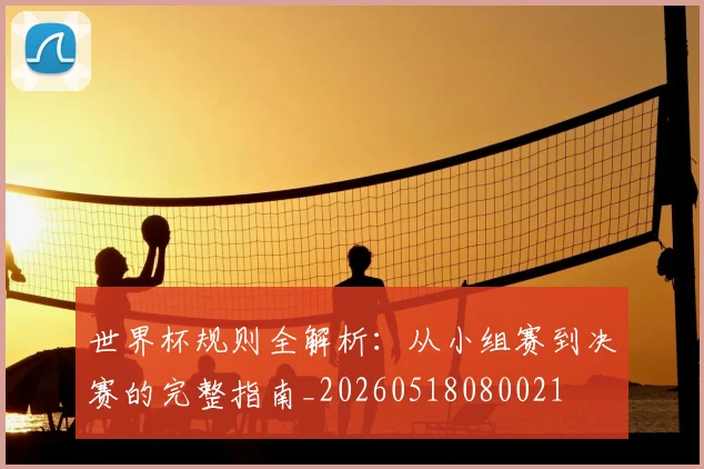 世界杯规则全解析：从小组赛到决赛的完整指南_20260518080021