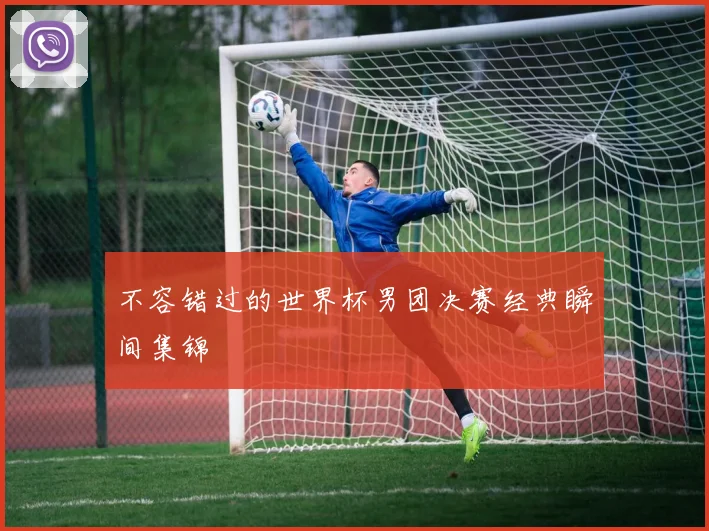 不容错过的世界杯男团决赛经典瞬间集锦
