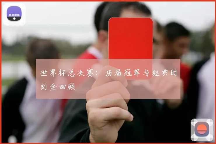 世界杯总决赛：历届冠军与经典时刻全回顾