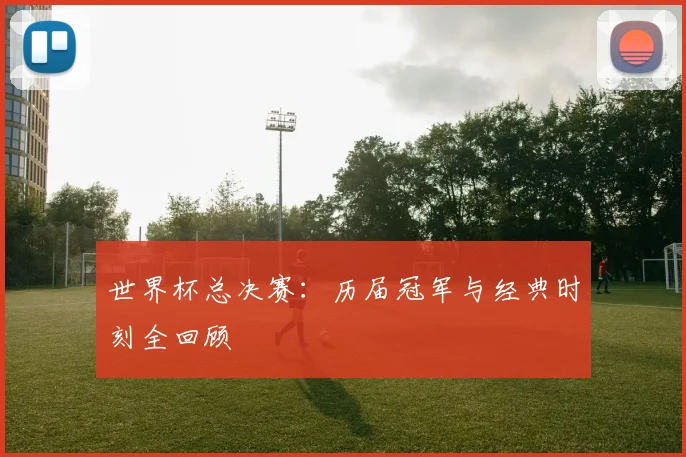 世界杯总决赛：历届冠军与经典时刻全回顾