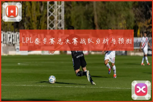 LPL春季赛总决赛战队分析与预测