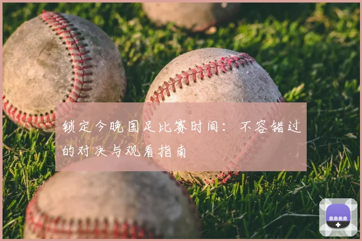 锁定今晚国足比赛时间：不容错过的对决与观看指南