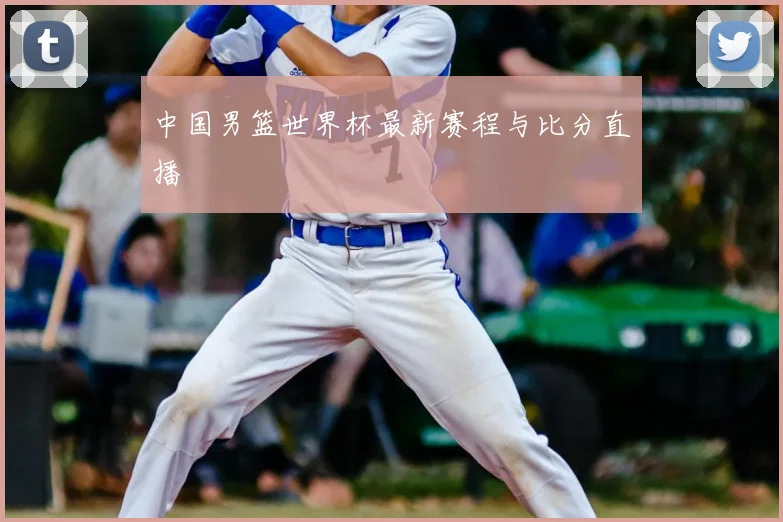 中国男篮世界杯最新赛程与比分直播