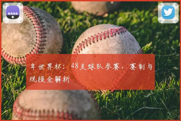 年世界杯：48支球队参赛，赛制与规模全解析