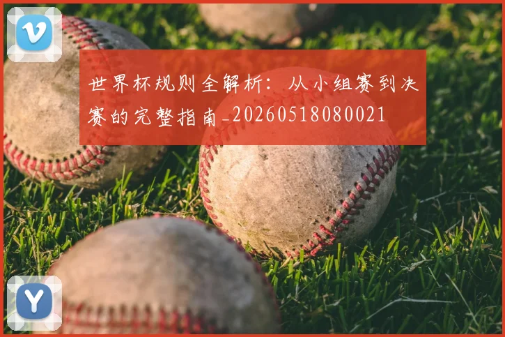 世界杯规则全解析：从小组赛到决赛的完整指南_20260518080021