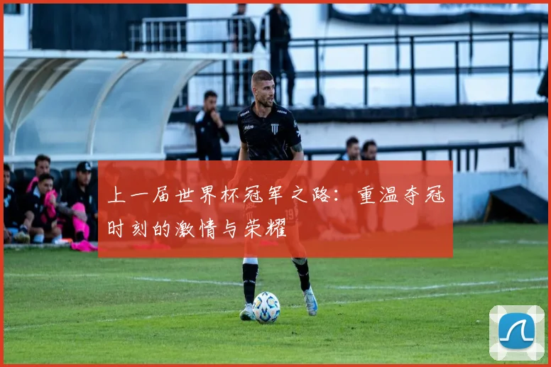 上一届世界杯冠军之路：重温夺冠时刻的激情与荣耀
